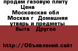 продам газовую плиту › Цена ­ 6 500 - Московская обл., Москва г. Домашняя утварь и предметы быта » Другое   